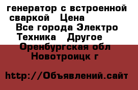 генератор с встроенной сваркой › Цена ­ 25 000 - Все города Электро-Техника » Другое   . Оренбургская обл.,Новотроицк г.